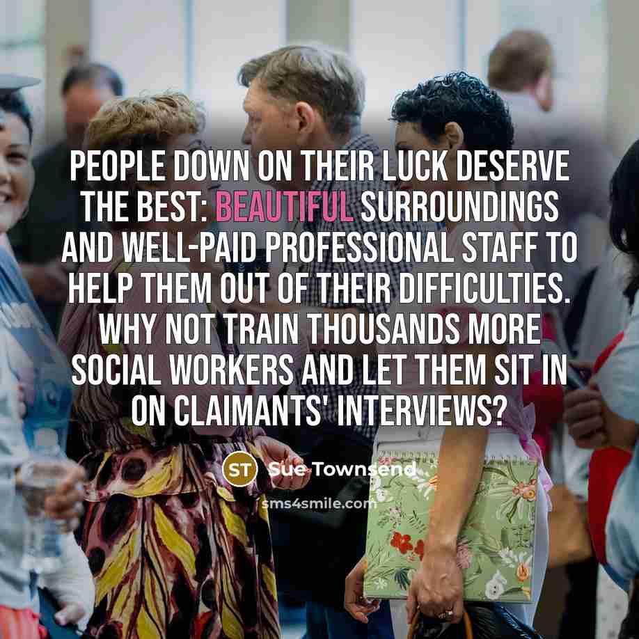 “People down on their luck deserve the best: beautiful surroundings…” quote by Sue Townsend