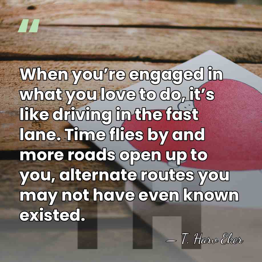 When you’re engaged in what you love to do, it’s like driving&hellip; - T. Harv Eker