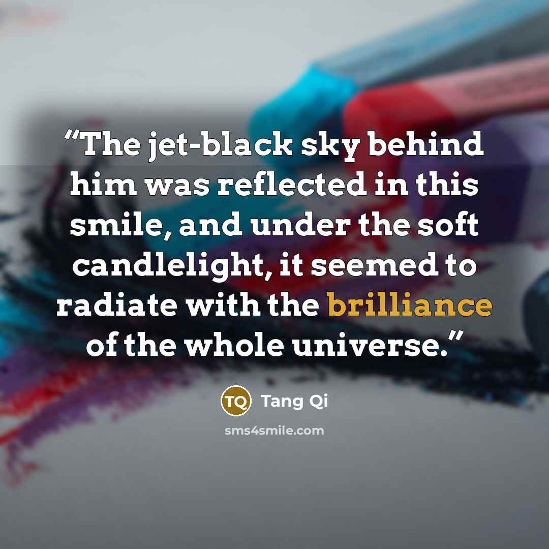 “The jet-black sky behind him was reflected in this smile, and under the soft candlelight, it seemed to radiate with the brilliance of the whole universe.” quote by Tang Qi