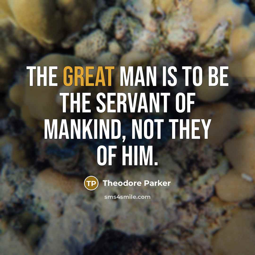 “The great man is to be the servant of mankind, not they of him.” quote by Theodore Parker