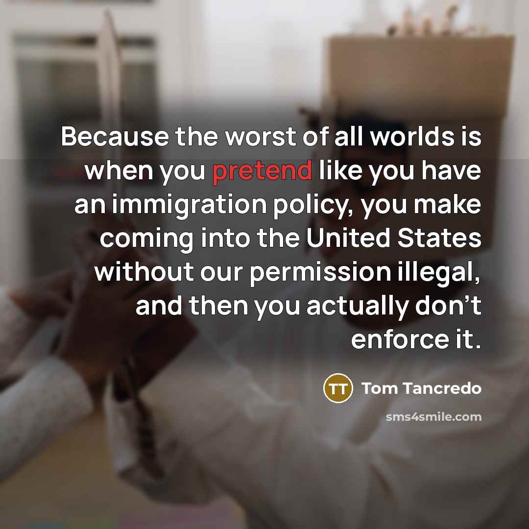 “Because the worst of all worlds is when you pretend…” quote by Tom Tancredo