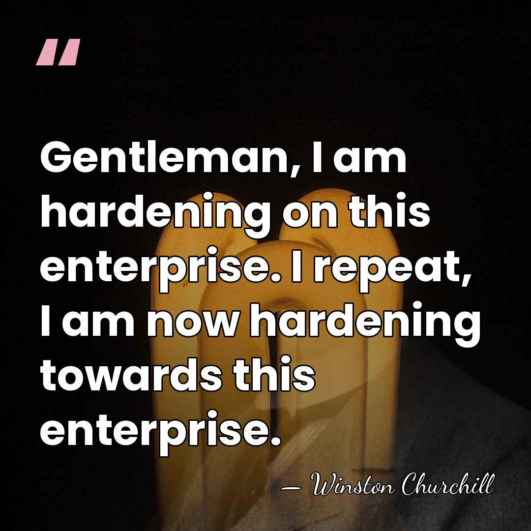 Gentleman, I am hardening on this enterprise. I repeat, I am now&hellip; - Winston Churchill