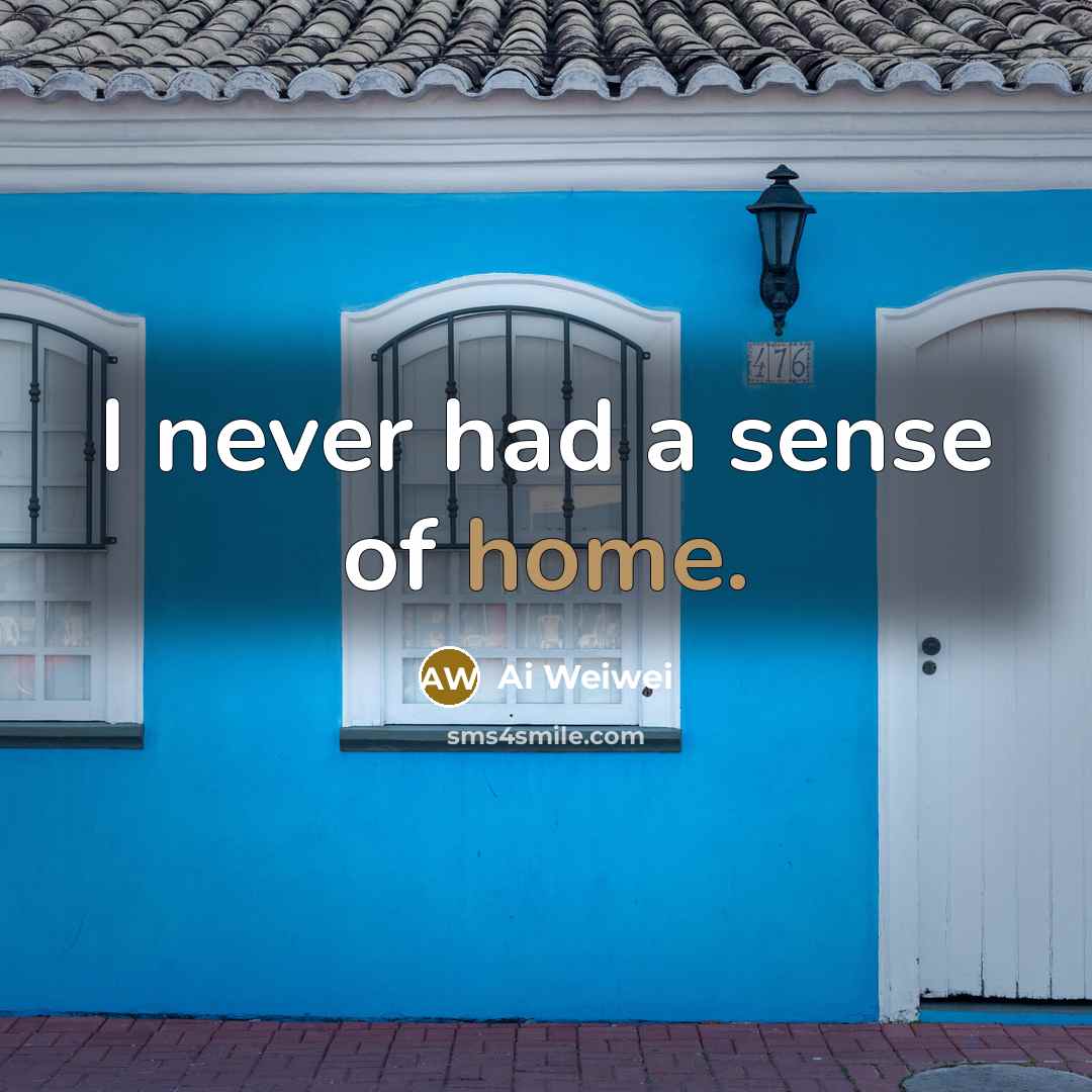 “I never had a sense of home.…” quote by Ai Weiwei