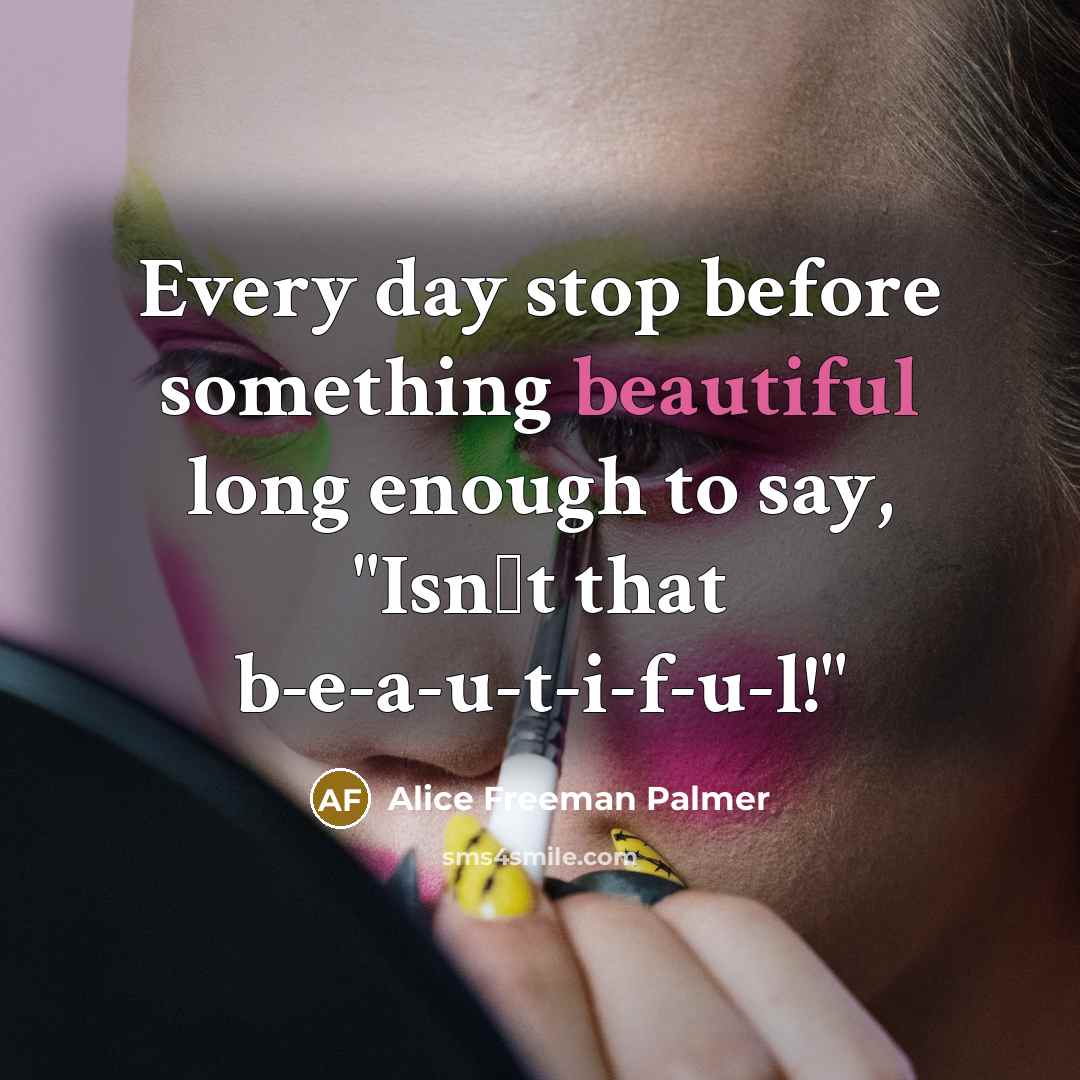 “Every day stop before something beautiful long enough to say,…” quote by Alice Freeman Palmer