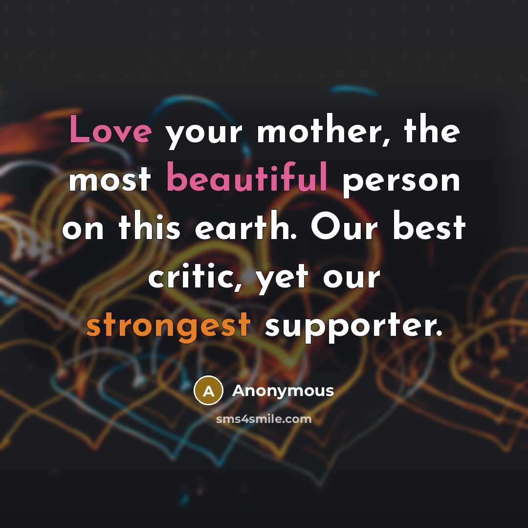 “Love your mother, the most beautiful person on this earth. Our best critic, yet our strongest supporter.” quote by Anonymous