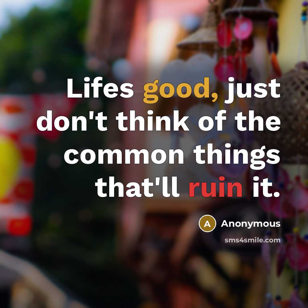 “Lifes good, just don't think of the common things that'll ruin it.” quote by Anonymous