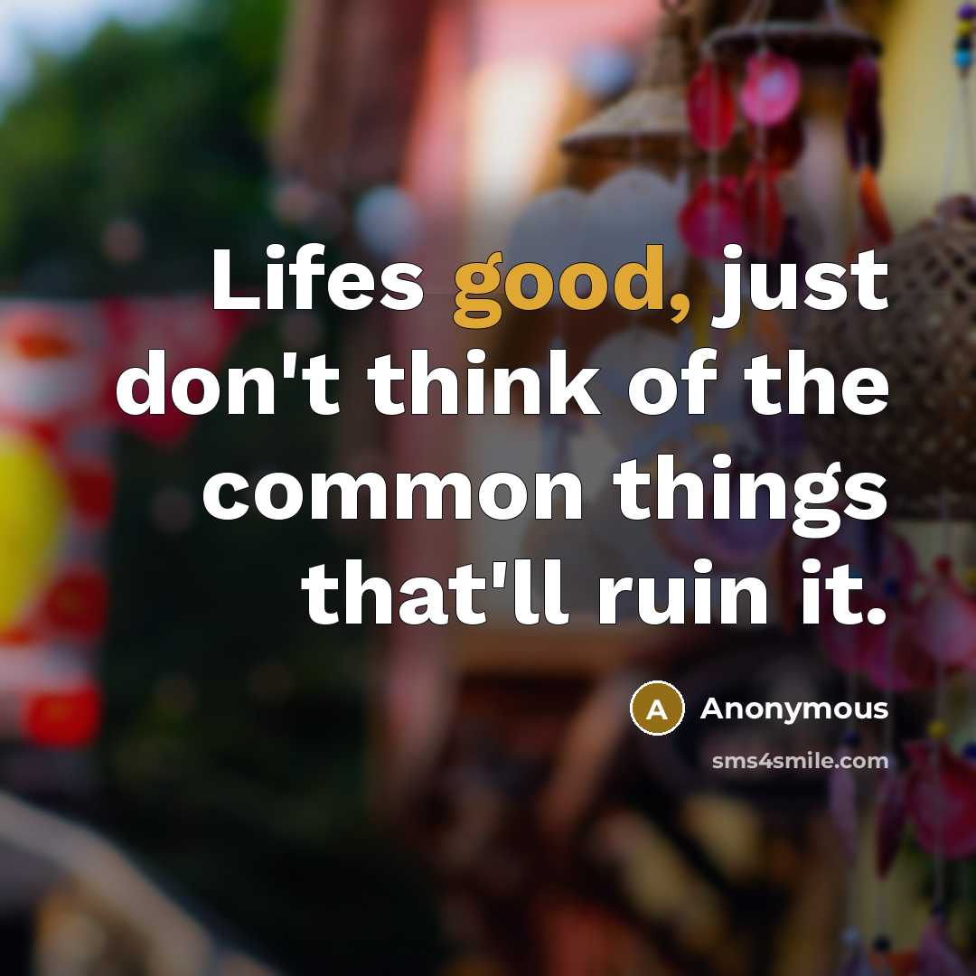 “Lifes good, just don't think of the common things that'll ruin it.” quote by Anonymous