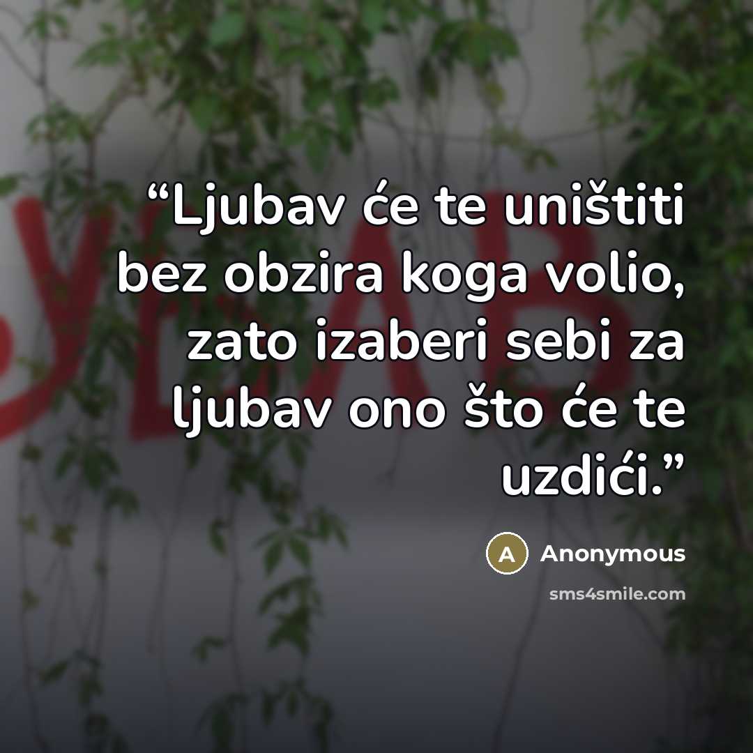 “Ljubav će te uništiti bez obzira koga volio, zato izaberi sebi za ljubav ono što će te uzdići.” quote by Anonymous