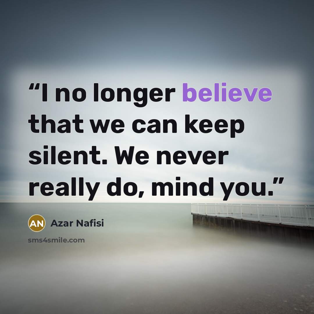 “I no longer believe that we can keep silent. We never really do, mind you.” quote by Azar Nafisi