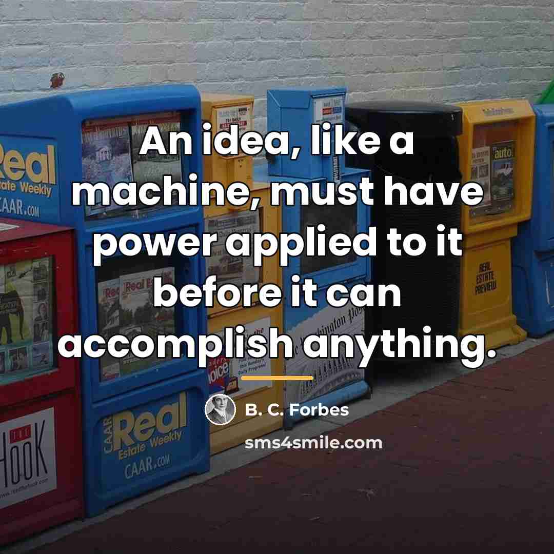 “An idea, like a machine, must have power applied to…” quote by B. C. Forbes