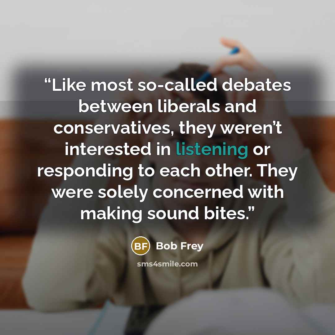 “Like most so-called debates between liberals and conservatives, they weren’t interested in listening or responding to each other. They were solely concerned with making sound bites.” quote by Bob Frey