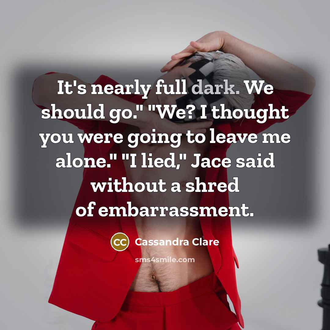 “It's nearly full dark. We should go." "We? I thought…” quote by Cassandra Clare