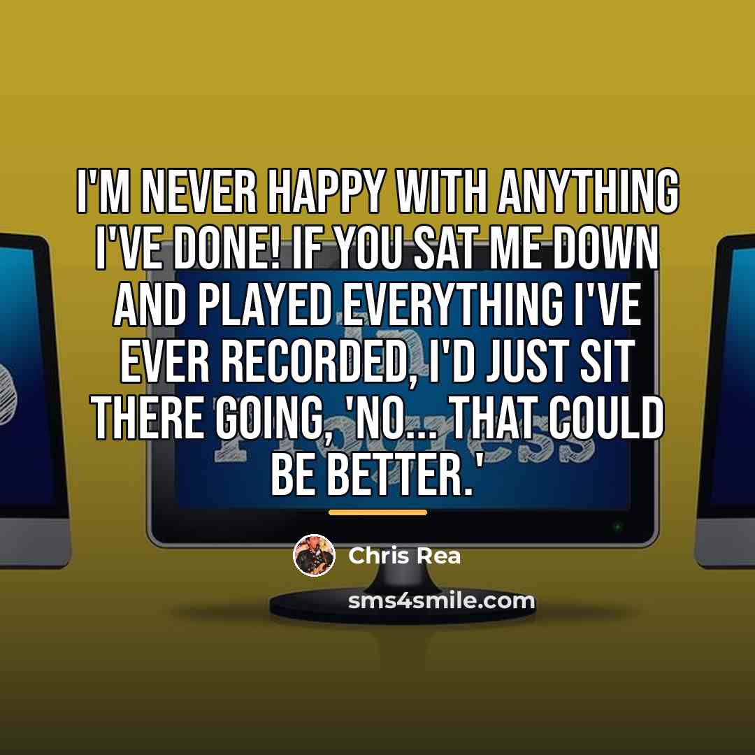 “I'm never happy with anything I've done! If you sat…” quote by Chris Rea