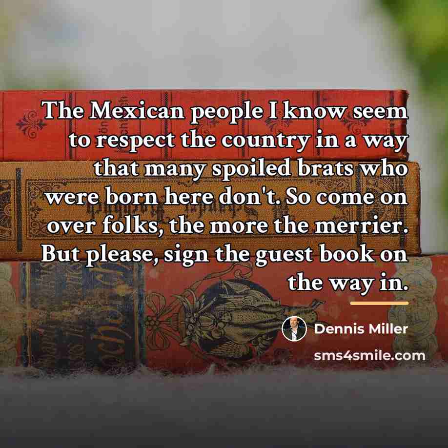 “The Mexican people I know seem to respect the country…” quote by Dennis Miller