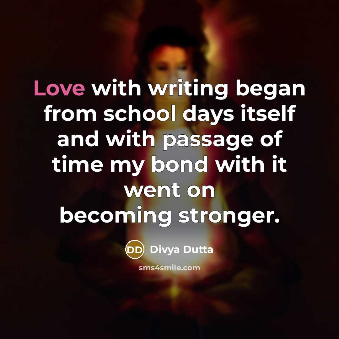 “Love with writing began from school days itself and with passage of time my bond with it went on becoming stronger.” quote by Divya Dutta