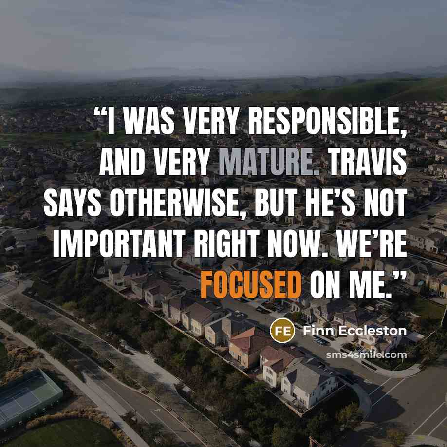“I was very responsible, and very mature. Travis says otherwise, but he’s not important right now. We’re focused on me.” quote by Finn Eccleston