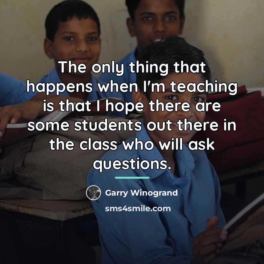 “The only thing that happens when I'm teaching is that…” quote by Garry Winogrand