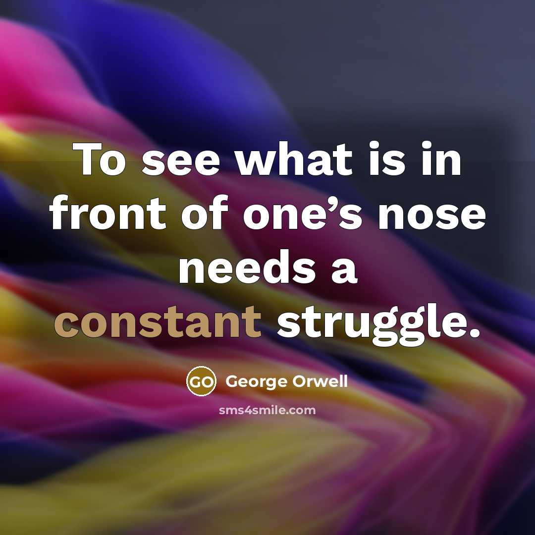 “To see what is in front of one’s nose needs…” quote by George Orwell
