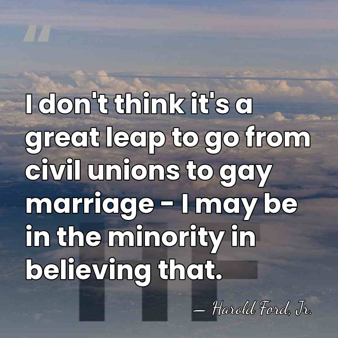 I don't think it's a great leap to go from civil unions&hellip; - Harold Ford, Jr.