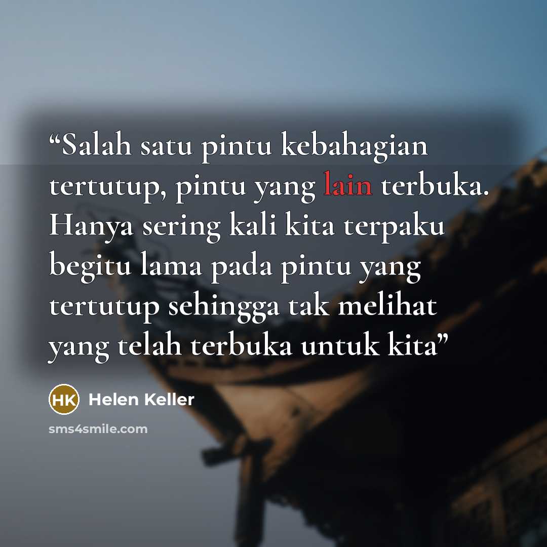 “Salah satu pintu kebahagian tertutup, pintu yang lain terbuka. Hanya sering kali kita terpaku begitu lama pada pintu yang tertutup sehingga tak melihat yang telah terbuka untuk kita” quote by Helen Keller
