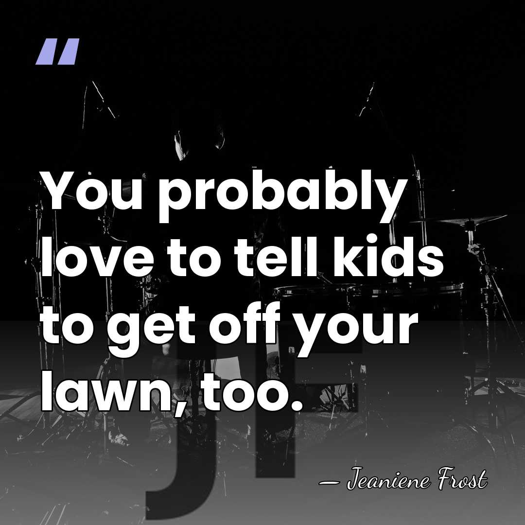 You probably love to tell kids to get off your lawn, too. - Jeaniene Frost