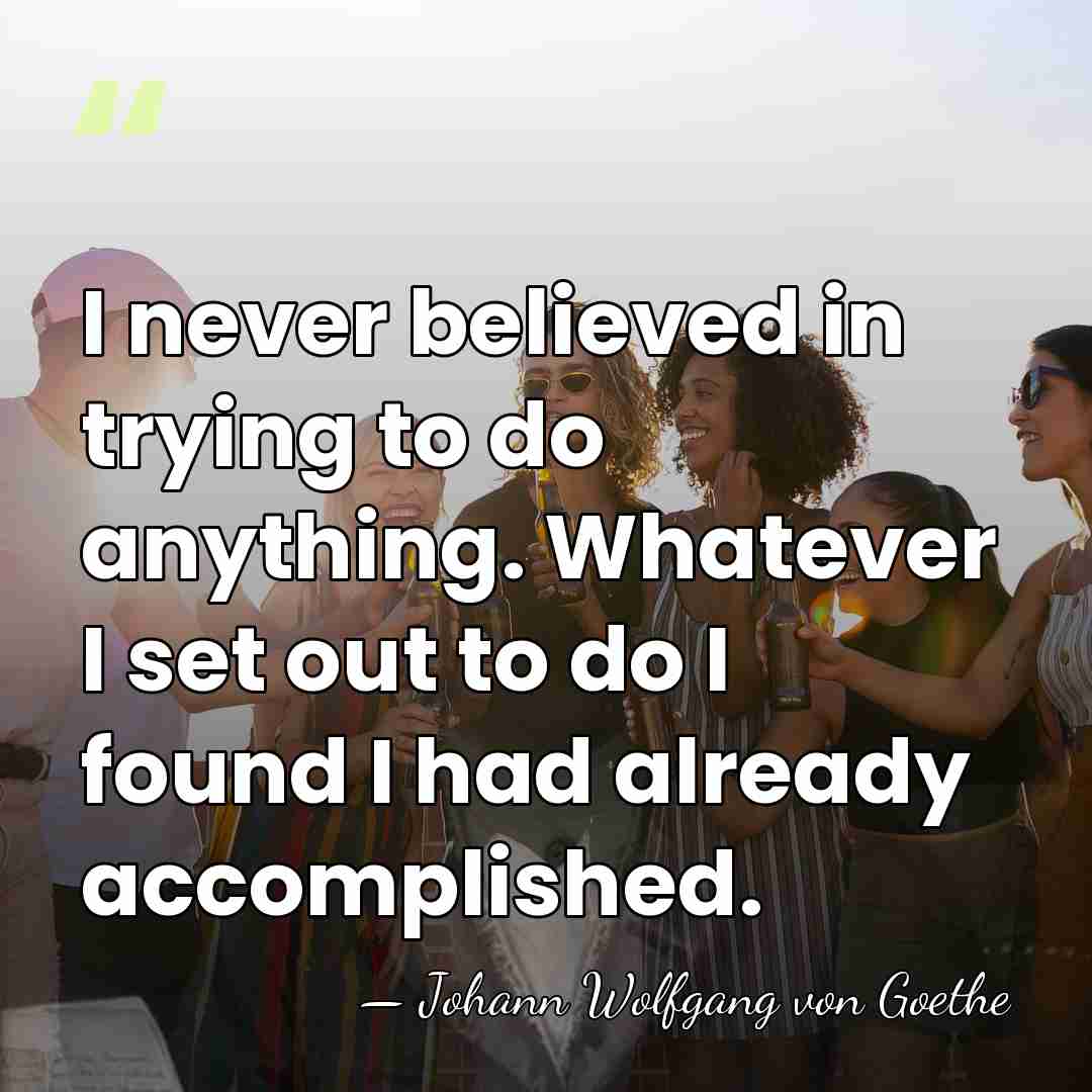 I never believed in trying to do anything. Whatever I set out&hellip; - Johann Wolfgang von Goethe