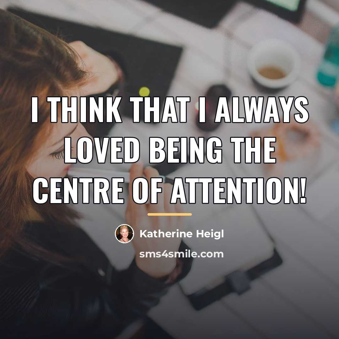 “I think that I always loved being the centre of…” quote by Katherine Heigl