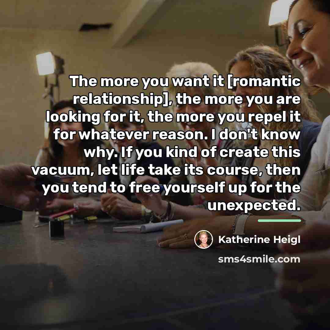 “The more you want it [romantic relationship], the more you…” quote by Katherine Heigl