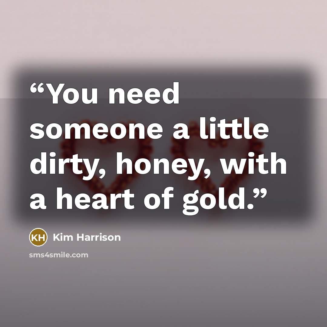 “You need someone a little dirty, honey, with a heart of gold.” quote by Kim Harrison