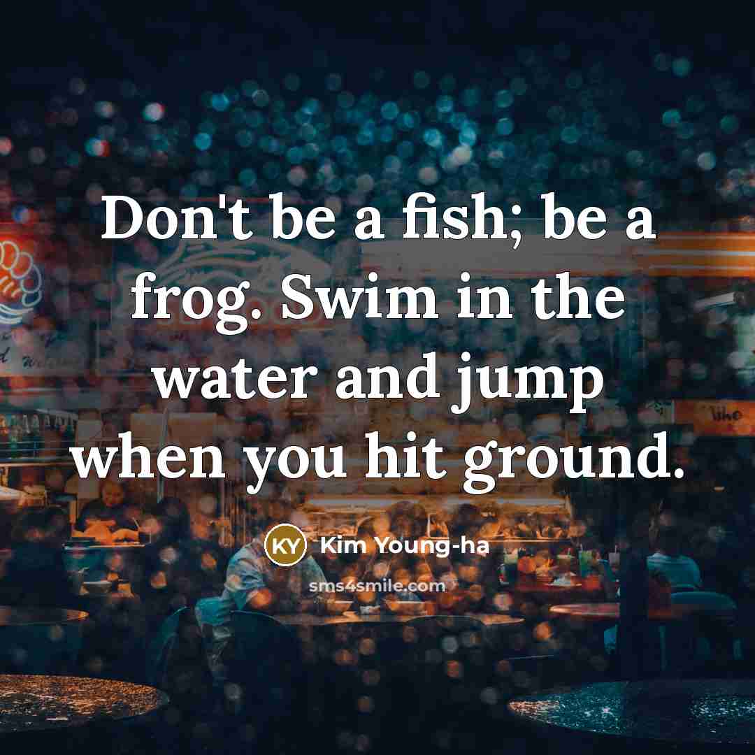 “Don't be a fish; be a frog. Swim in the…” quote by Kim Young-ha