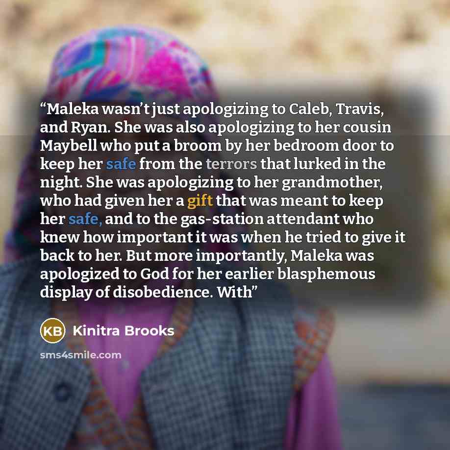 “Maleka wasn’t just apologizing to Caleb, Travis, and Ryan. She was also apologizing to her cousin Maybell who put a broom by her bedroom door to keep her safe from the terrors that lurked in the night. She was apologizing to her grandmother, who had given her a gift that was meant to keep her…” quote by Kinitra Brooks
