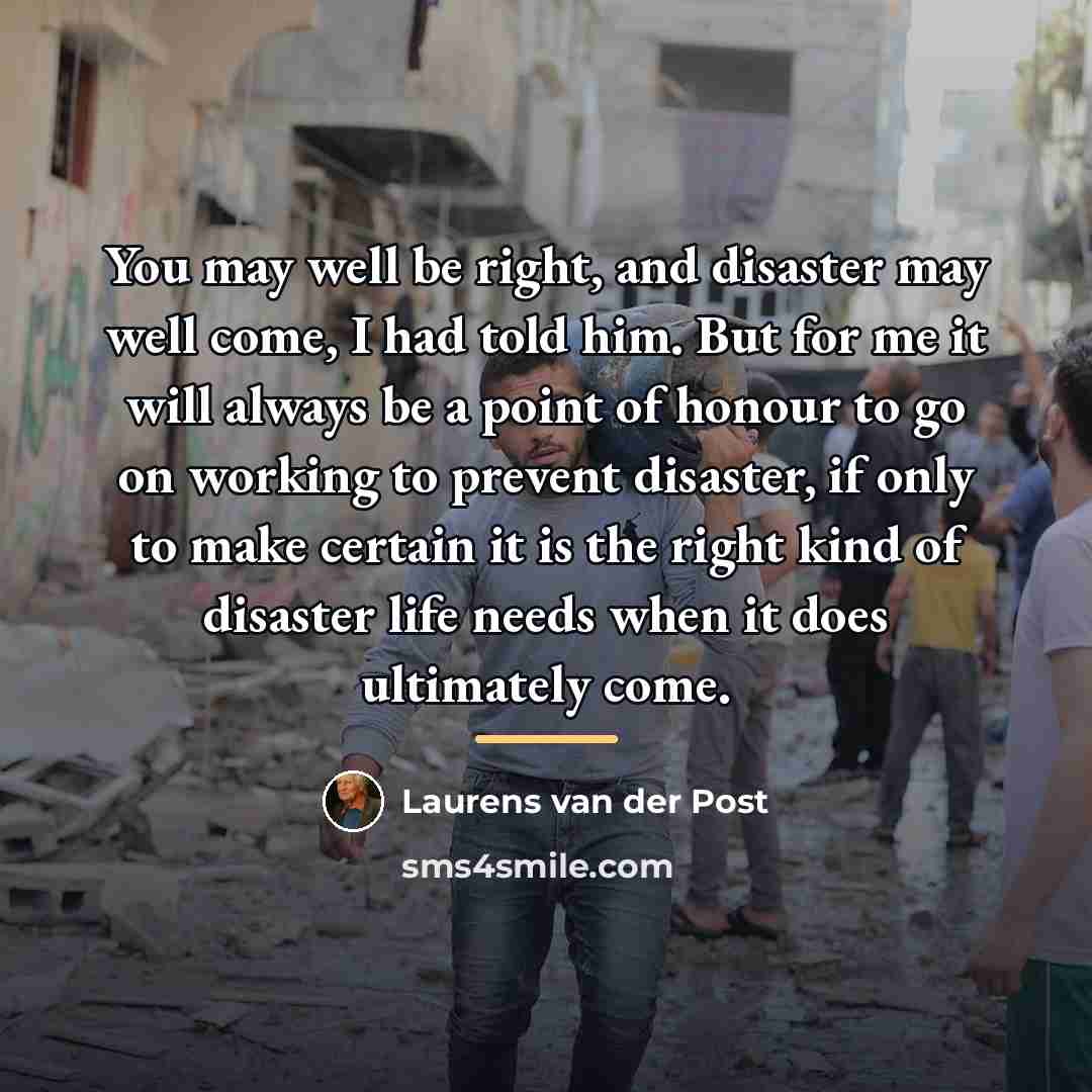 “You may well be right, and disaster may well come,…” quote by Laurens van der Post