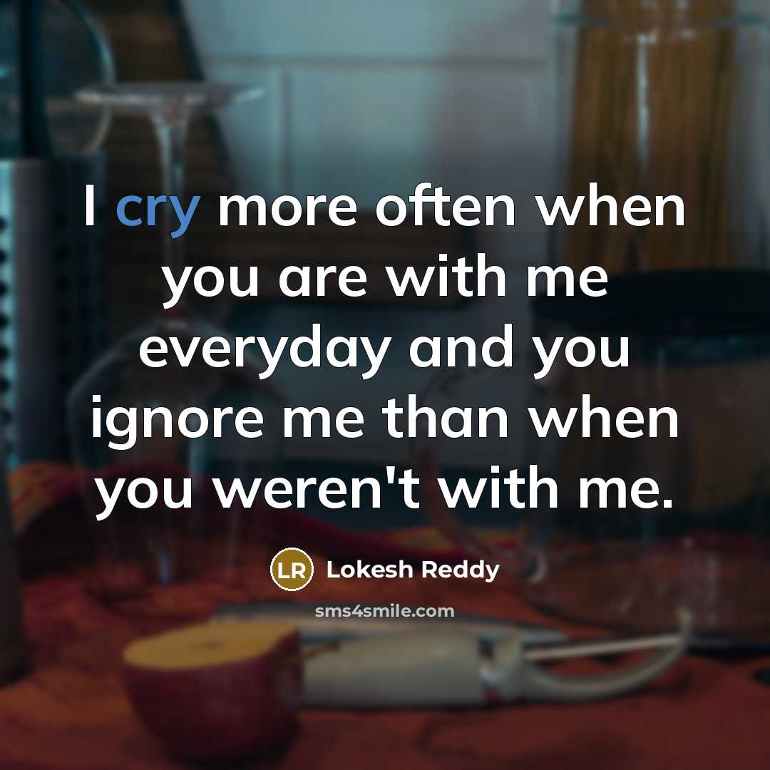 “I cry more often when you are with me everyday and you ignore me than when you weren't with me.” quote by Lokesh Reddy