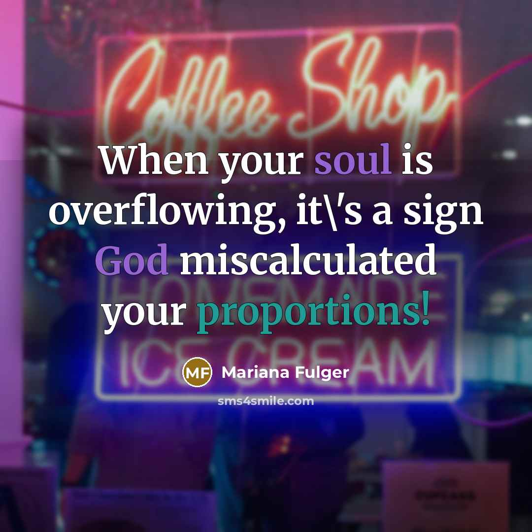 “When your soul is overflowing, it\'s a sign God miscalculated your proportions!” quote by Mariana Fulger