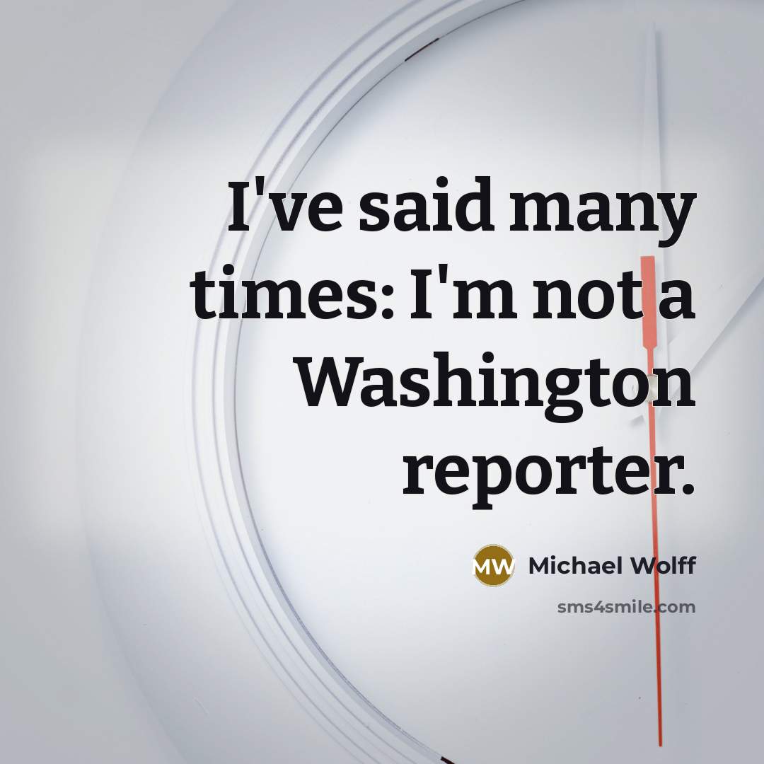 “I've said many times: I'm not a Washington reporter.…” quote by Michael Wolff