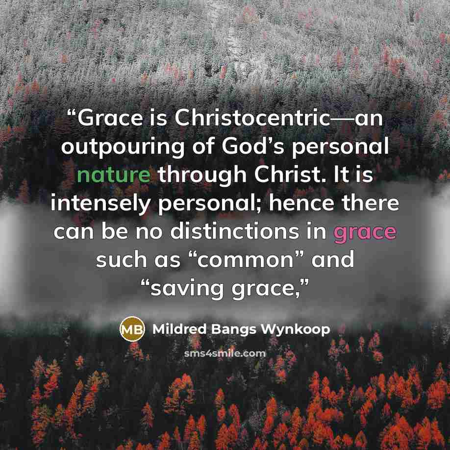 “Grace is Christocentric—an outpouring of God’s personal nature through Christ. It is intensely personal; hence there can be no distinctions in grace such as “common” and “saving grace,” quote by Mildred Bangs Wynkoop
