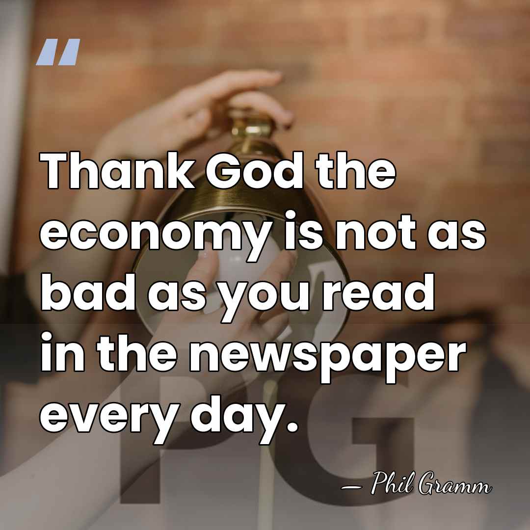 Thank God the economy is not as bad as you read in&hellip; - Phil Gramm