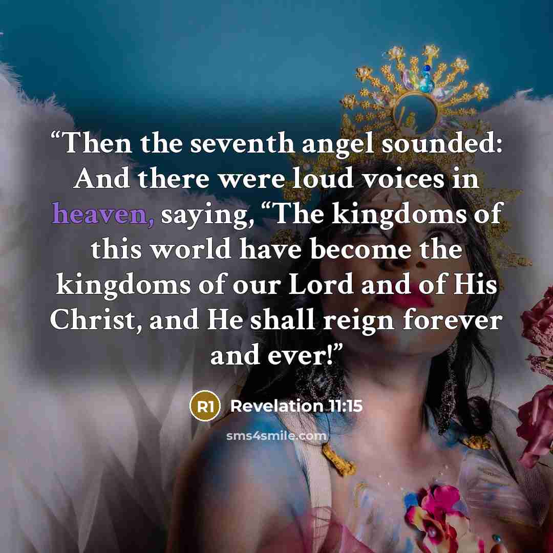 “Then the seventh angel sounded: And there were loud voices in heaven, saying, “The kingdoms of this world have become the kingdoms of our Lord and of His Christ, and He shall reign forever and ever!” quote by Revelation 11:15