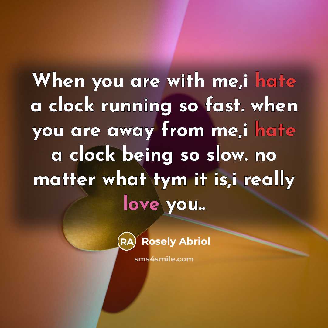 “When you are with me,i hate a clock running so fast. when you are away from me,i hate a clock being so slow. no matter what tym it is,i really love you..” quote by Rosely Abriol