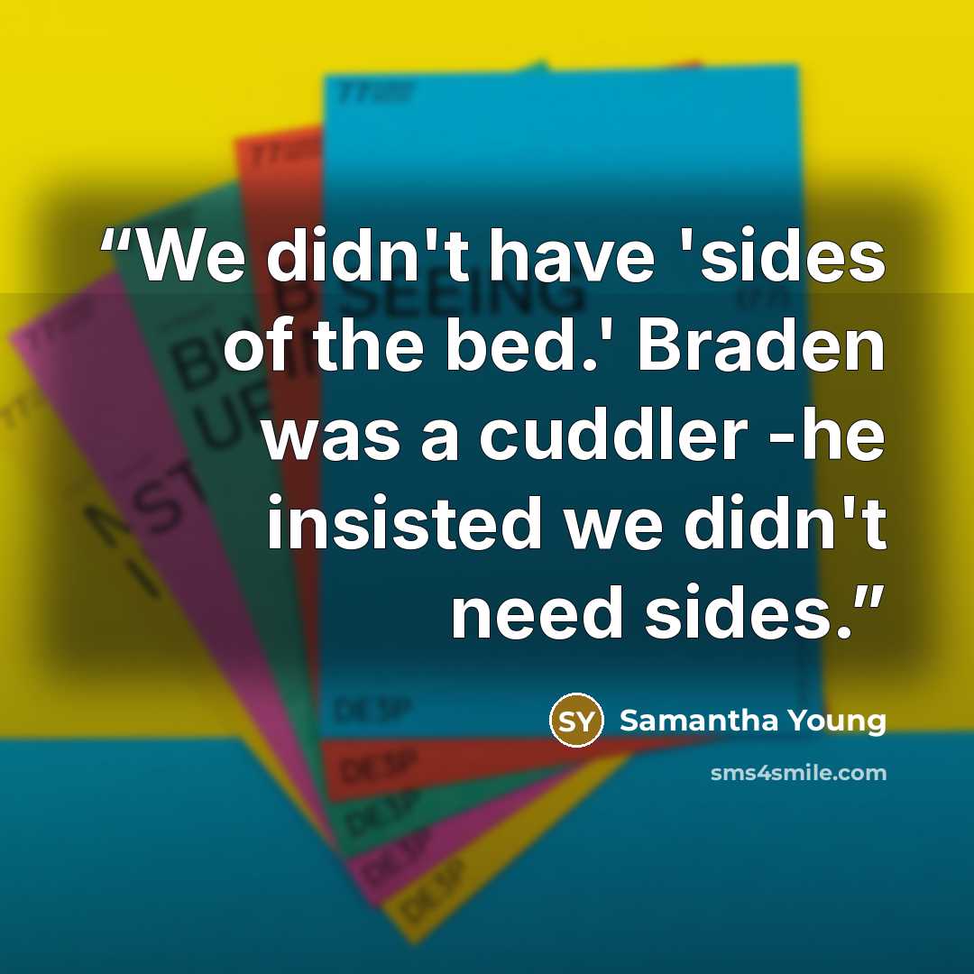 “We didn't have 'sides of the bed.' Braden was a cuddler -he insisted we didn't need sides.” quote by Samantha Young