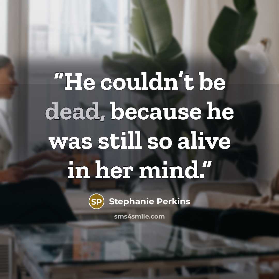 “He couldn’t be dead, because he was still so alive in her mind.” quote by Stephanie Perkins