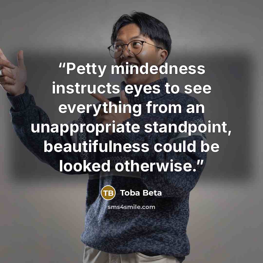 “Petty mindedness instructs eyes to see everything from an unappropriate standpoint, beautifulness could be looked otherwise.” quote by Toba Beta