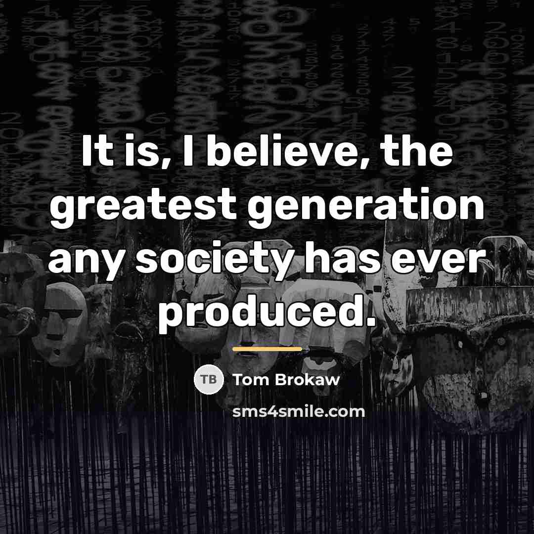 “It is, I believe, the greatest generation any society has…” quote by Tom Brokaw