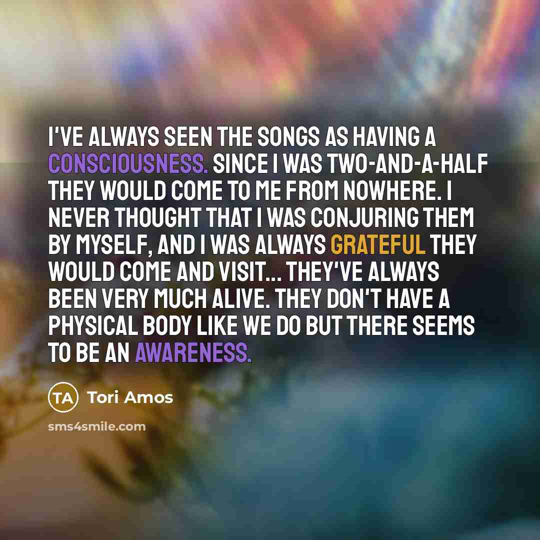 “I've always seen the songs as having a consciousness. Since…” quote by Tori Amos
