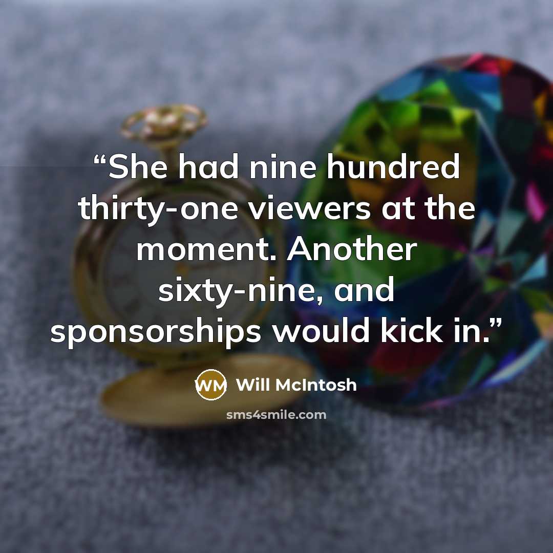 “She had nine hundred thirty-one viewers at the moment. Another sixty-nine, and sponsorships would kick in.” quote by Will McIntosh