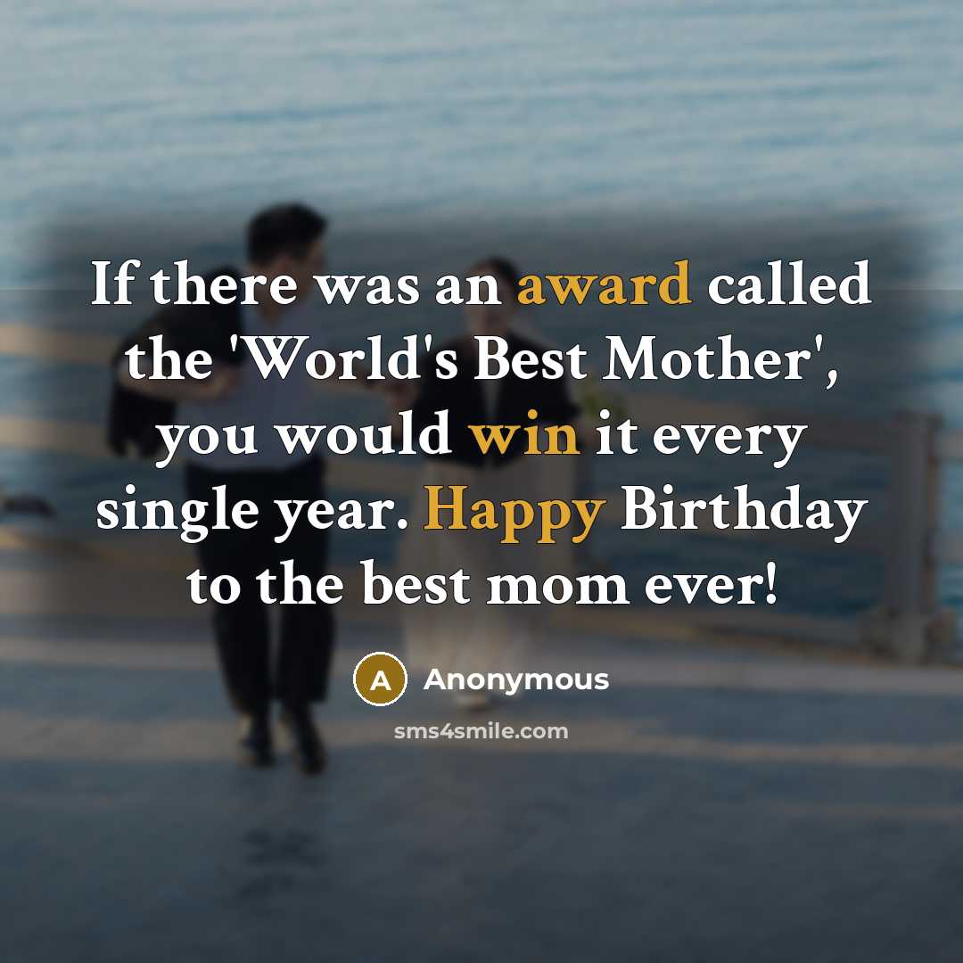 “If there was an award called the 'World's Best Mother', you would win it every single year. Happy Birthday to the best mom ever!” quote by Anonymous