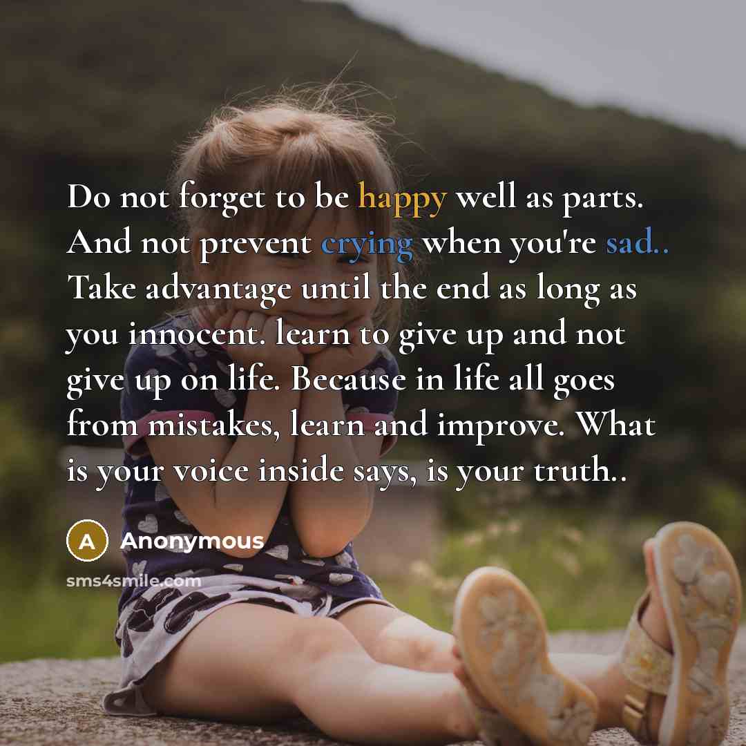“Do not forget to be happy well as parts. And not prevent crying when you're sad.. Take advantage until the end as long as you innocent. learn to give up and not give up on life. Because in life all goes from mistakes, learn and improve. What is your voice inside says, is your truth..” quote by Anonymous