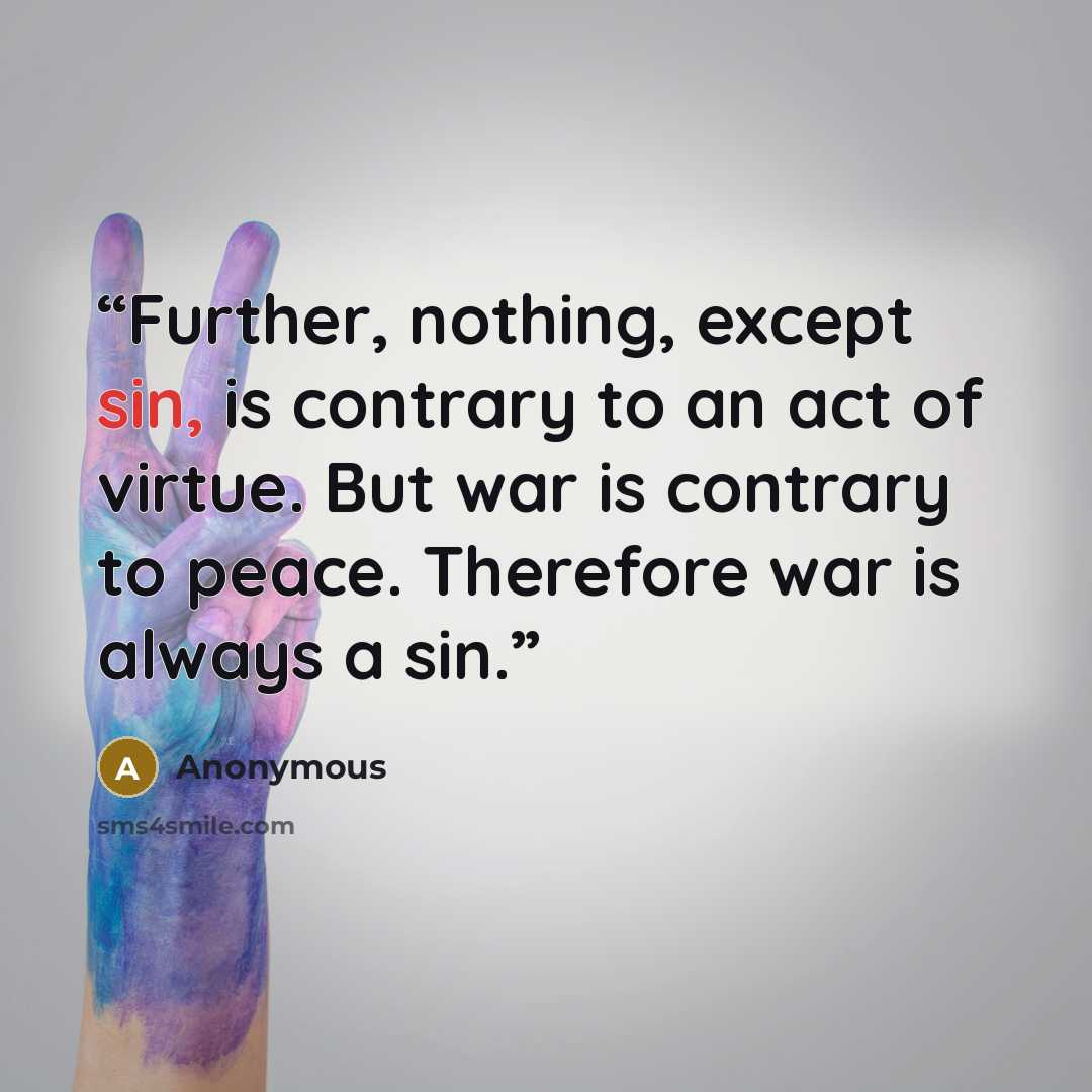 “Further, nothing, except sin, is contrary to an act of virtue. But war is contrary to peace. Therefore war is always a sin.” quote by Anonymous