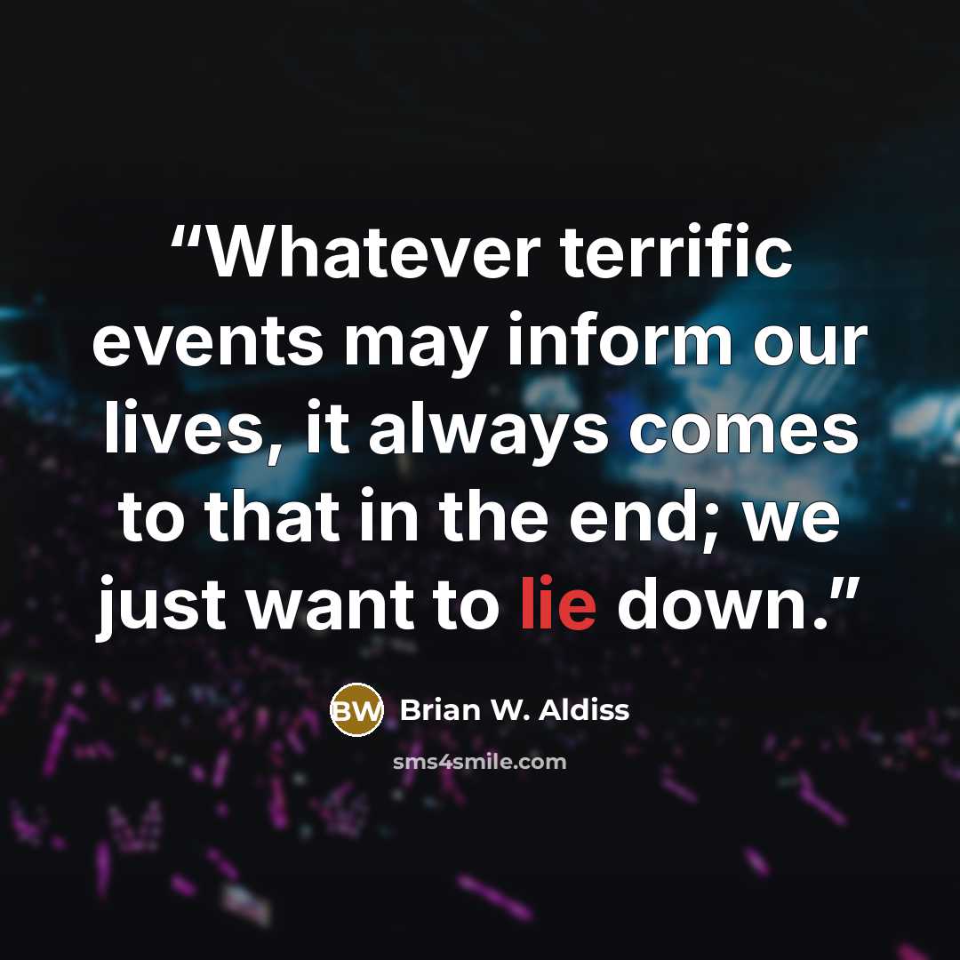 “Whatever terrific events may inform our lives, it always comes to that in the end; we just want to lie down.” quote by Brian W. Aldiss