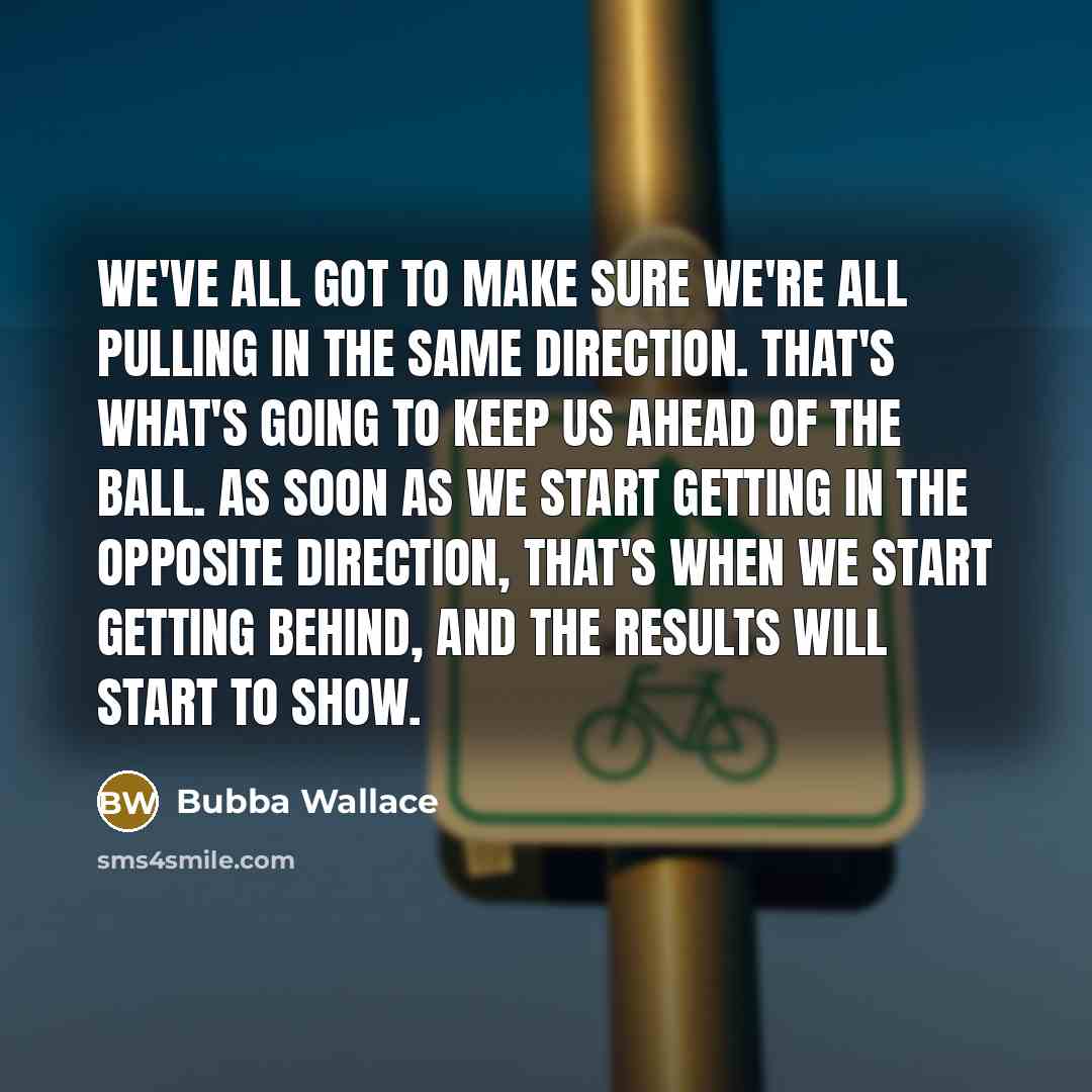 “We've all got to make sure we're all pulling in…” quote by Bubba Wallace